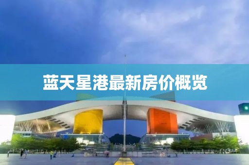 藍(lán)天星港最新房價(jià)概覽