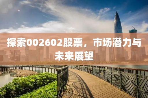 探索002602股票，市場潛力與未來展望