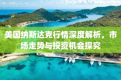 美國納斯達克行情深度解析，市場走勢與投資機會探究