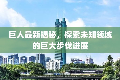 巨人最新揭秘，探索未知領域的巨大步伐進展