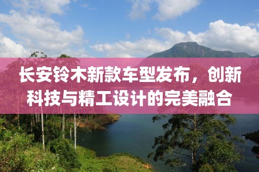 長安鈴木新款車型發(fā)布，創(chuàng)新科技與精工設計的完美融合