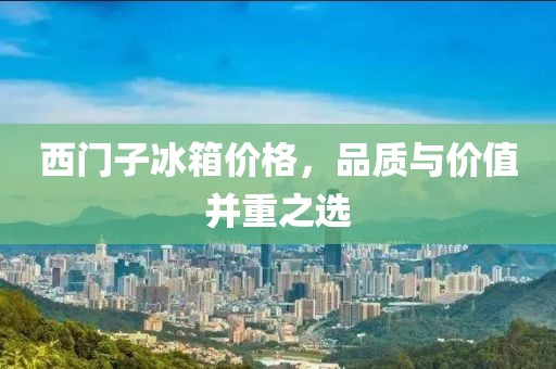 西門子冰箱價格，品質(zhì)與價值并重之選