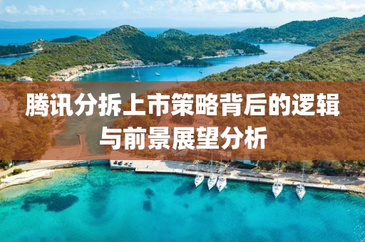 騰訊分拆上市策略背后的邏輯與前景展望分析