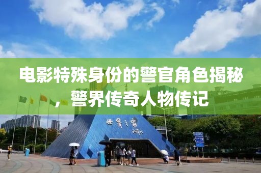 電影特殊身份的警官角色揭秘，警界傳奇人物傳記