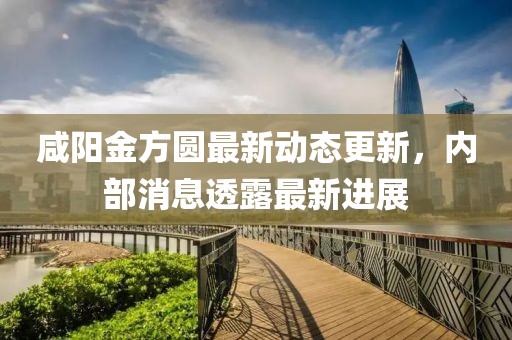 咸陽金方圓最新動態(tài)更新，內(nèi)部消息透露最新進展