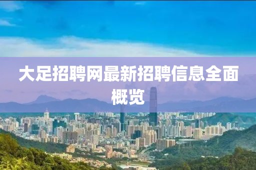 大足招聘網(wǎng)最新招聘信息全面概覽