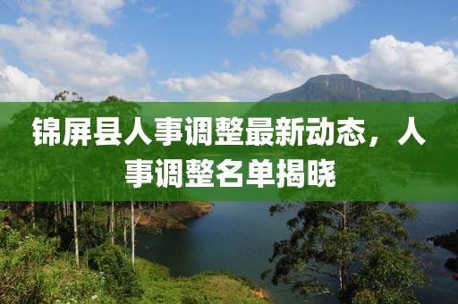 錦屏縣人事調(diào)整最新動(dòng)態(tài)，人事調(diào)整名單揭曉