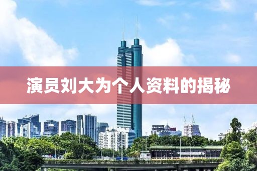 演員劉大為個人資料的揭秘