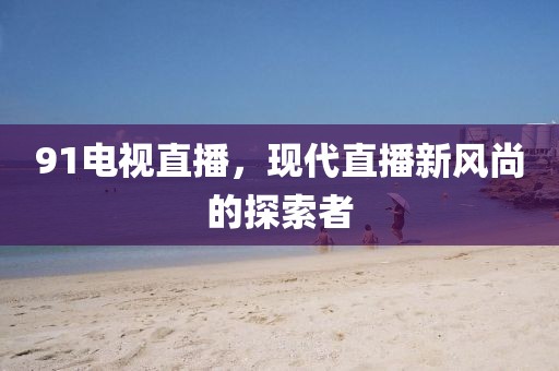 91電視直播，現(xiàn)代直播新風(fēng)尚的探索者