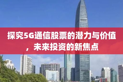探究5G通信股票的潛力與價值，未來投資的新焦點(diǎn)