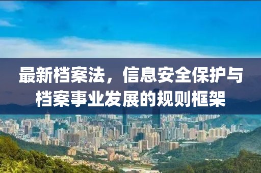最新檔案法，信息安全保護(hù)與檔案事業(yè)發(fā)展的規(guī)則框架