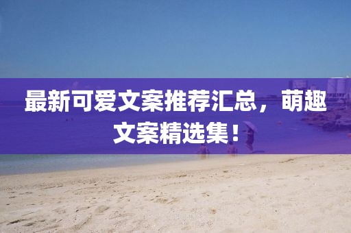 最新可愛(ài)文案推薦匯總，萌趣文案精選集！