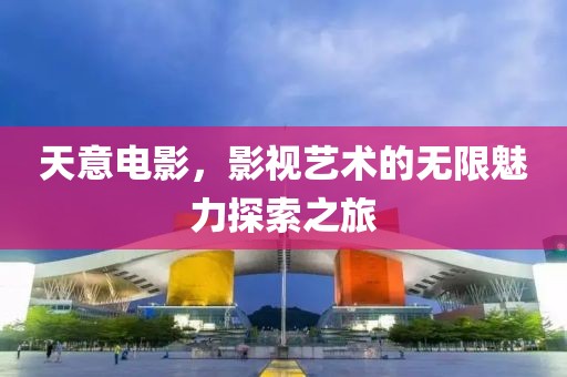 天意電影，影視藝術(shù)的無限魅力探索之旅