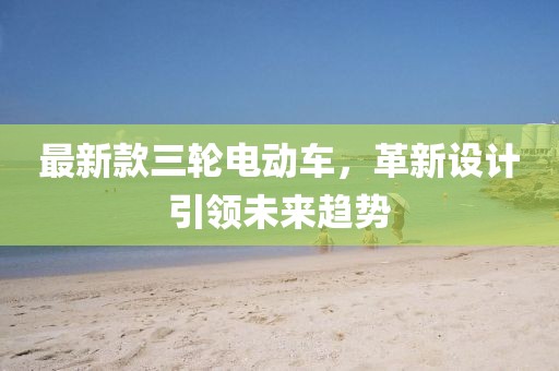 最新款三輪電動(dòng)車(chē)，革新設(shè)計(jì)引領(lǐng)未來(lái)趨勢(shì)