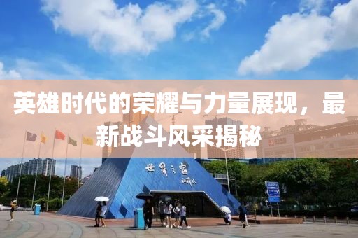 英雄時代的榮耀與力量展現(xiàn)，最新戰(zhàn)斗風采揭秘