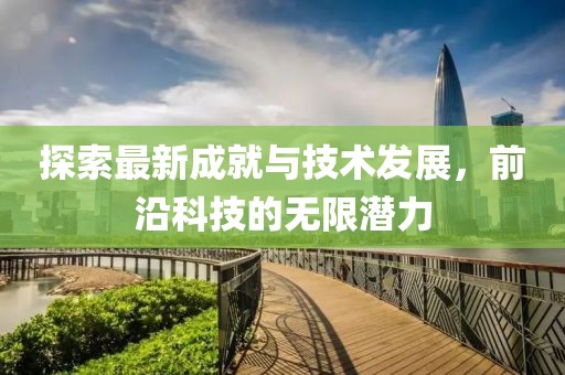 探索最新成就與技術發(fā)展，前沿科技的無限潛力