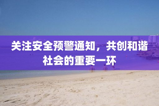 關(guān)注安全預警通知，共創(chuàng)和諧社會的重要一環(huán)