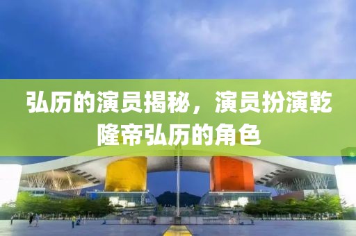 弘歷的演員揭秘，演員扮演乾隆帝弘歷的角色