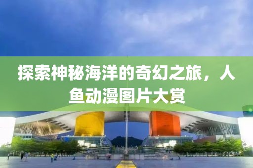 探索神秘海洋的奇幻之旅，人魚動(dòng)漫圖片大賞