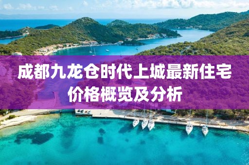 成都九龍倉(cāng)時(shí)代上城最新住宅價(jià)格概覽及分析