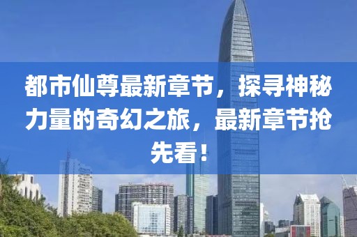 都市仙尊最新章節(jié)，探尋神秘力量的奇幻之旅，最新章節(jié)搶先看！