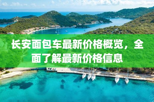 長安面包車最新價格概覽，全面了解最新價格信息