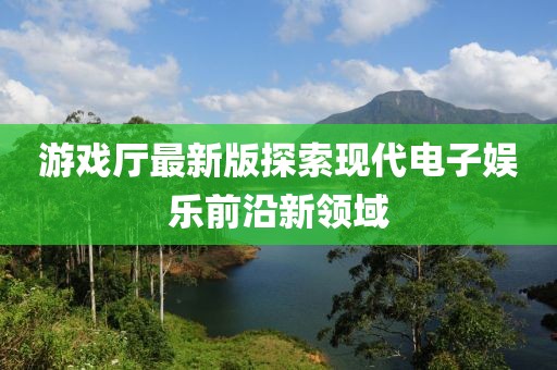 游戲廳最新版探索現(xiàn)代電子娛樂前沿新領(lǐng)域
