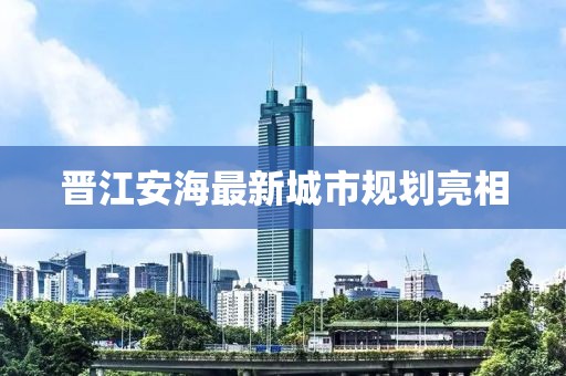 晉江安海最新城市規(guī)劃亮相