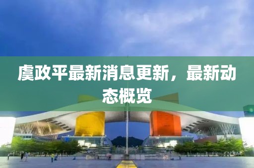 虞政平最新消息更新，最新動(dòng)態(tài)概覽