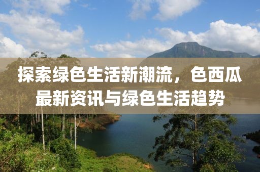 探索綠色生活新潮流，色西瓜最新資訊與綠色生活趨勢