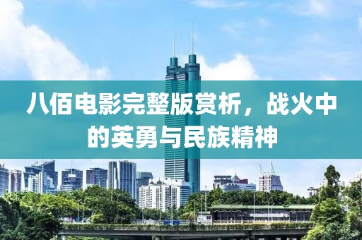 八佰電影完整版賞析，戰(zhàn)火中的英勇與民族精神