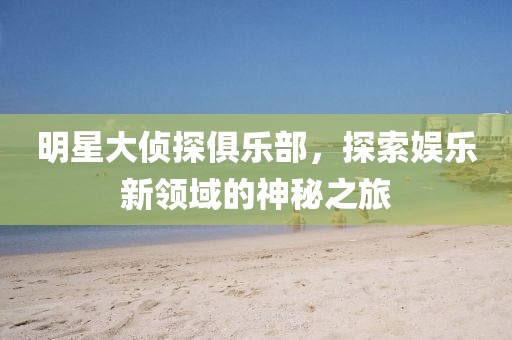 明星大偵探俱樂部，探索娛樂新領(lǐng)域的神秘之旅