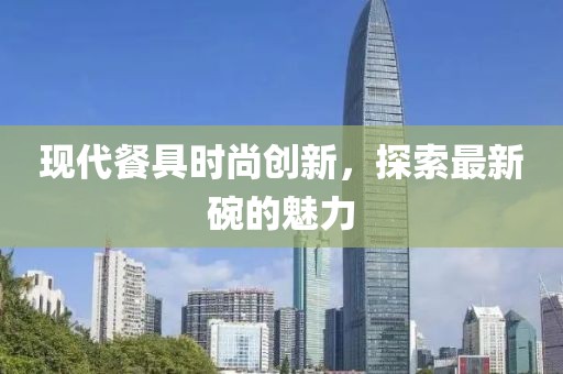 現(xiàn)代餐具時(shí)尚創(chuàng)新，探索最新碗的魅力
