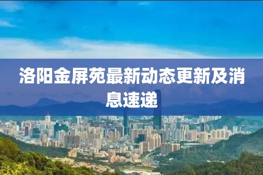 洛陽金屏苑最新動(dòng)態(tài)更新及消息速遞