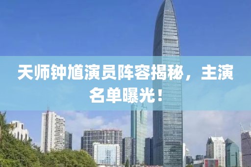 天師鐘馗演員陣容揭秘，主演名單曝光！