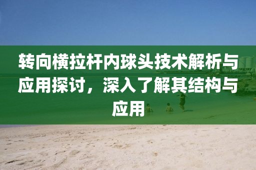 轉(zhuǎn)向橫拉桿內(nèi)球頭技術(shù)解析與應(yīng)用探討，深入了解其結(jié)構(gòu)與應(yīng)用