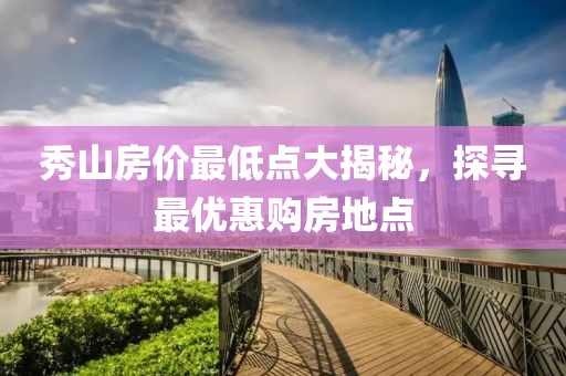 秀山房價最低點大揭秘，探尋最優(yōu)惠購房地點