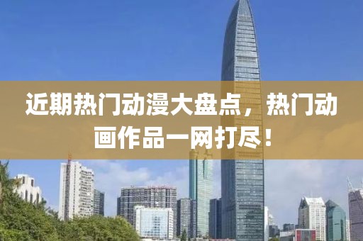 近期熱門動漫大盤點，熱門動畫作品一網(wǎng)打盡！