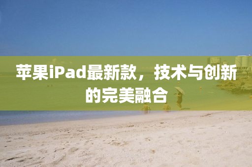 蘋果iPad最新款，技術與創(chuàng)新的完美融合