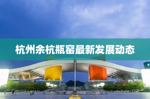 杭州余杭瓶窯最新發(fā)展動態(tài)