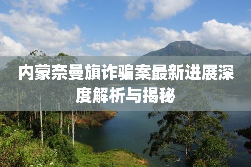 內(nèi)蒙奈曼旗詐騙案最新進展深度解析與揭秘