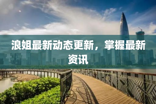 浪姐最新動(dòng)態(tài)更新，掌握最新資訊