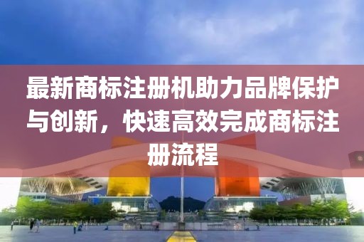 最新商標注冊機助力品牌保護與創(chuàng)新，快速高效完成商標注冊流程