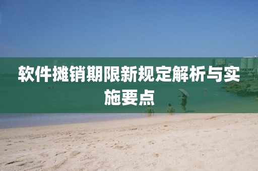 軟件攤銷期限新規(guī)定解析與實(shí)施要點(diǎn)