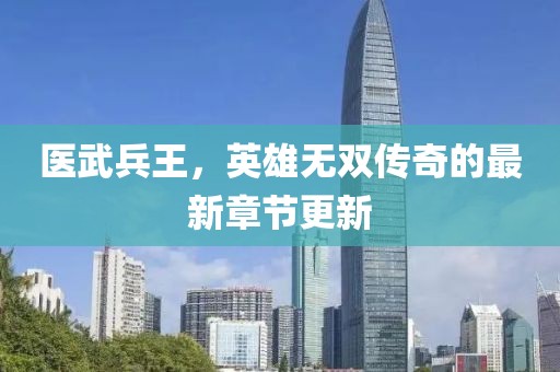 醫(yī)武兵王，英雄無雙傳奇的最新章節(jié)更新