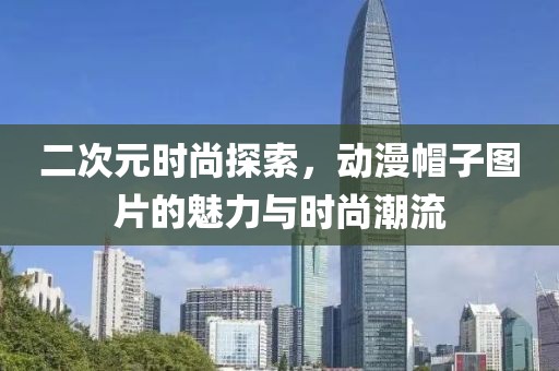 二次元時尚探索，動漫帽子圖片的魅力與時尚潮流
