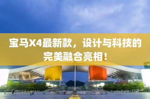 寶馬X4最新款，設(shè)計(jì)與科技的完美融合亮相！