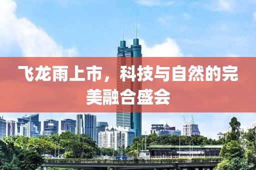 飛龍雨上市，科技與自然的完美融合盛會