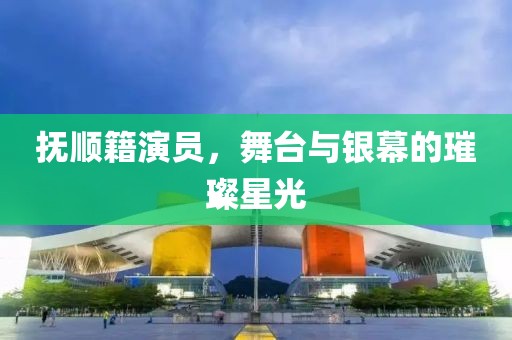 撫順籍演員，舞臺與銀幕的璀璨星光