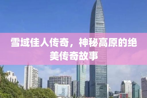 雪域佳人傳奇，神秘高原的絕美傳奇故事